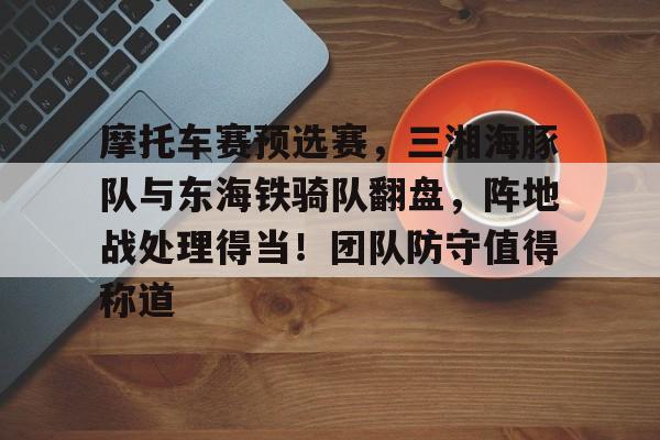 九游游戏中心摩托车赛预选赛，三湘海豚队与东海铁骑队翻盘，阵地战处理得当！团队防守值得称道的简单介绍